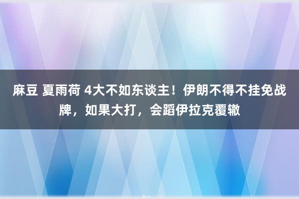 麻豆 夏雨荷 4大不如东谈主！伊朗不得不挂免战牌，如果大打，会蹈伊拉克覆辙