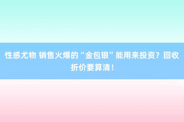 性感尤物 销售火爆的“金包银”能用来投资？回收折价要算清！