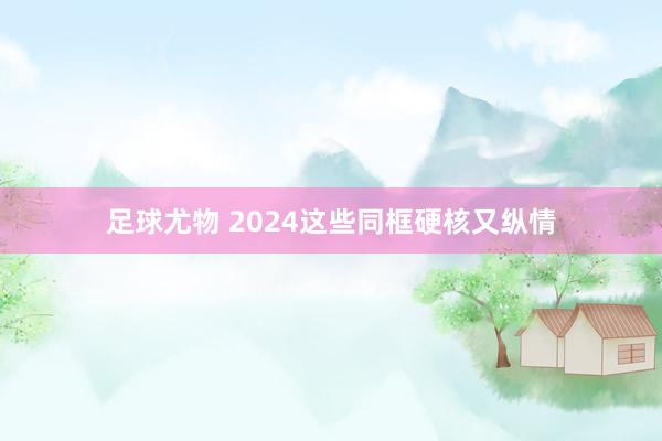 足球尤物 2024这些同框硬核又纵情