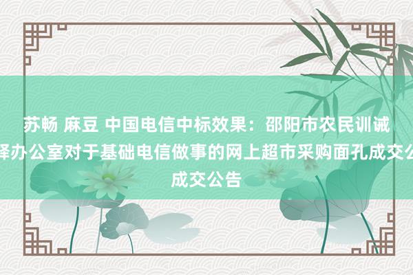 苏畅 麻豆 中国电信中标效果：邵阳市农民训诫评释办公室对于基础电信做事的网上超市采购面孔成交公告