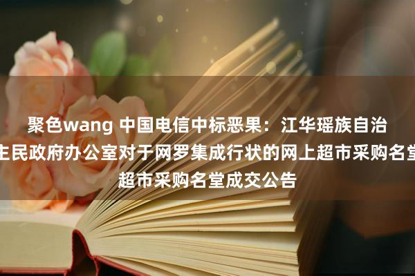 聚色wang 中国电信中标恶果：江华瑶族自治县东说念主民政府办公室对于网罗集成行状的网上超市采购名堂成交公告