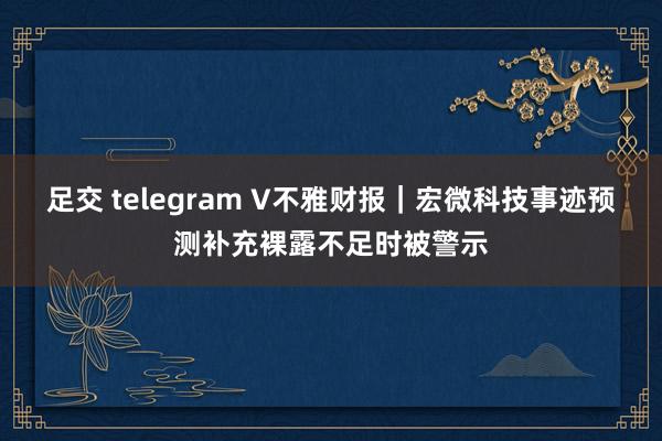 足交 telegram V不雅财报｜宏微科技事迹预测补充裸露不足时被警示