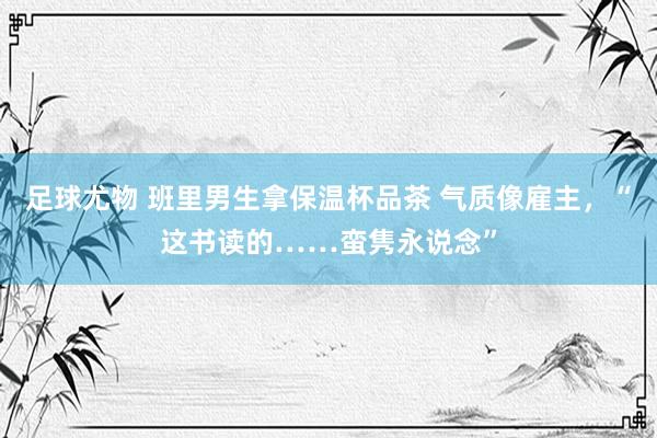 足球尤物 班里男生拿保温杯品茶 气质像雇主，“这书读的……蛮隽永说念”