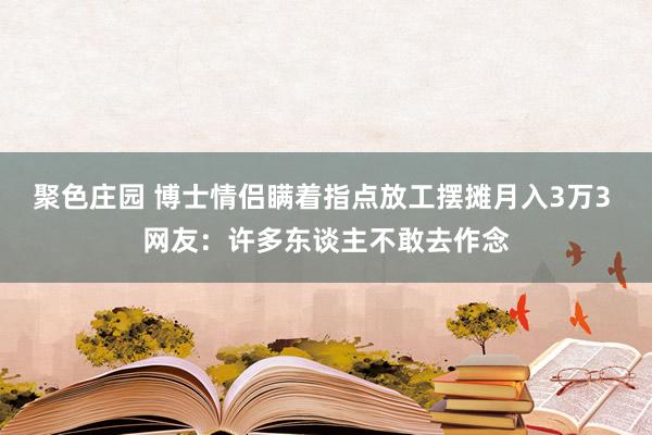 聚色庄园 博士情侣瞒着指点放工摆摊月入3万3 网友：许多东谈主不敢去作念