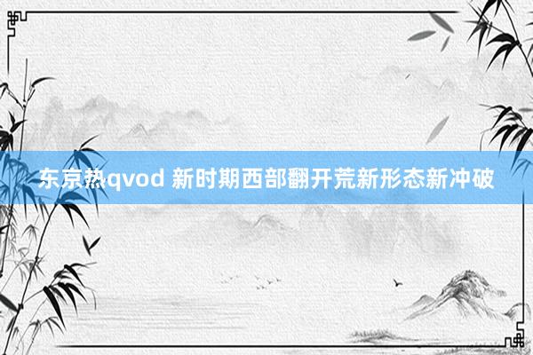 东京热qvod 新时期西部翻开荒新形态新冲破