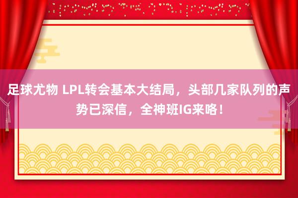 足球尤物 LPL转会基本大结局，头部几家队列的声势已深信，全神班IG来咯！