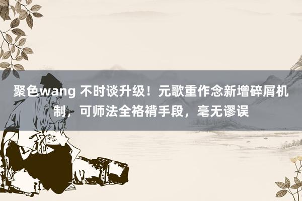 聚色wang 不时谈升级！元歌重作念新增碎屑机制，可师法全袼褙手段，毫无谬误