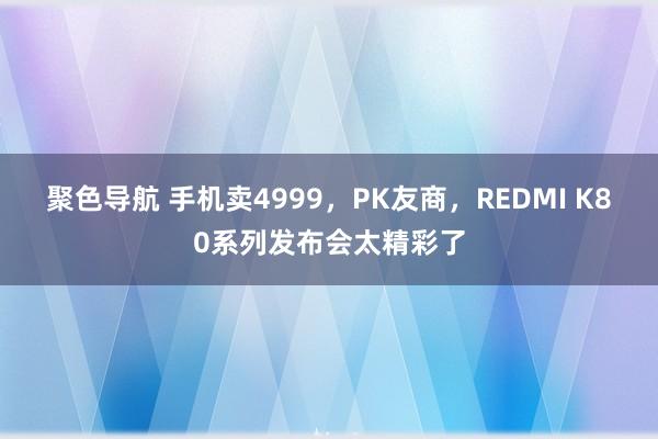 聚色导航 手机卖4999，PK友商，REDMI K80系列发布会太精彩了