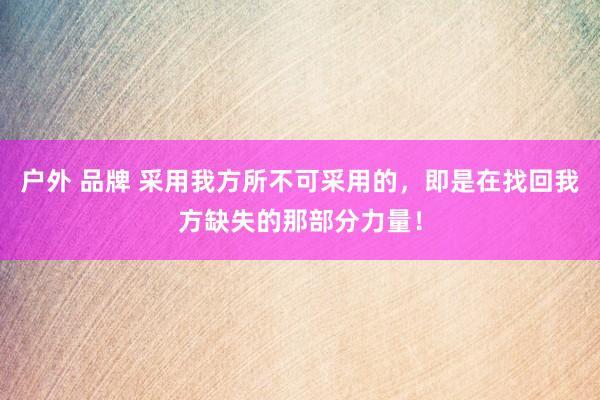 户外 品牌 采用我方所不可采用的，即是在找回我方缺失的那部分力量！