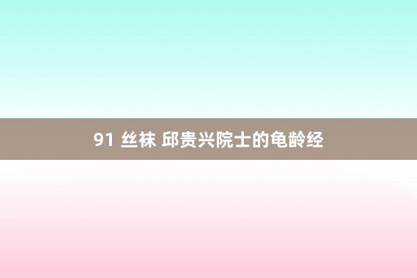 91 丝袜 邱贵兴院士的龟龄经