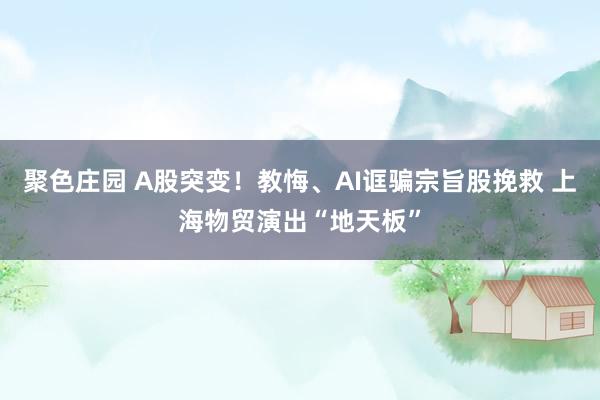 聚色庄园 A股突变！教悔、AI诓骗宗旨股挽救 上海物贸演出“地天板”