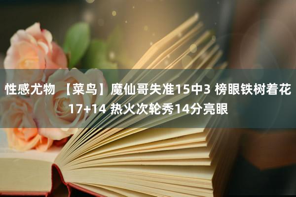 性感尤物 【菜鸟】魔仙哥失准15中3 榜眼铁树着花17+14 热火次轮秀14分亮眼