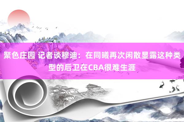 聚色庄园 记者谈穆迪：在同曦再次闲散显露这种类型的后卫在CBA很难生涯