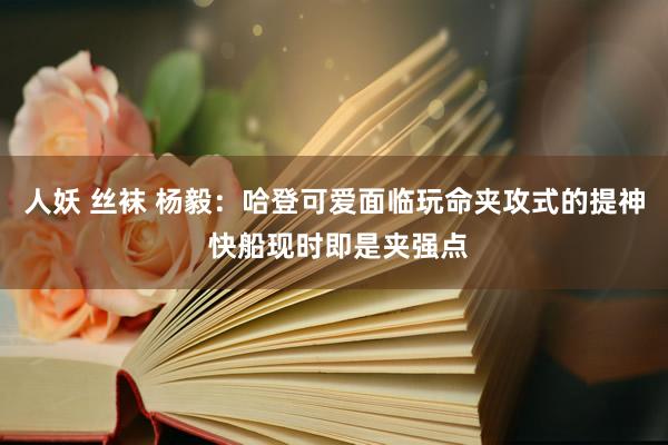 人妖 丝袜 杨毅：哈登可爱面临玩命夹攻式的提神 快船现时即是夹强点