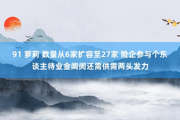 91 萝莉 数量从6家扩容至27家 险企参与个东谈主待业金阛阓还需供需两头发力