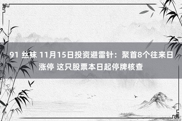 91 丝袜 11月15日投资避雷针：聚首8个往来日涨停 这只股票本日起停牌核查