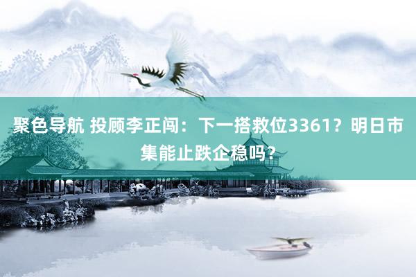 聚色导航 投顾李正闯：下一搭救位3361？明日市集能止跌企稳吗？