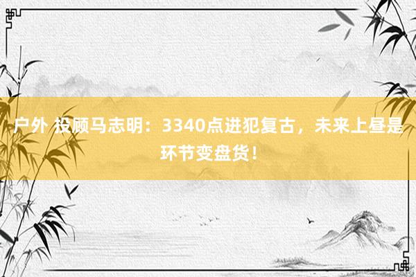 户外 投顾马志明：3340点进犯复古，未来上昼是环节变盘货！