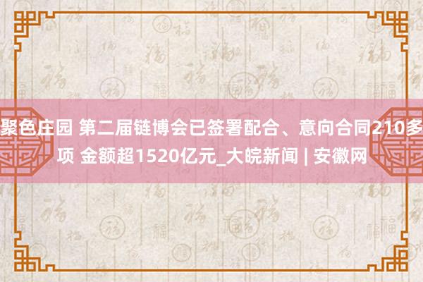 聚色庄园 第二届链博会已签署配合、意向合同210多项 金额超1520亿元_大皖新闻 | 安徽网