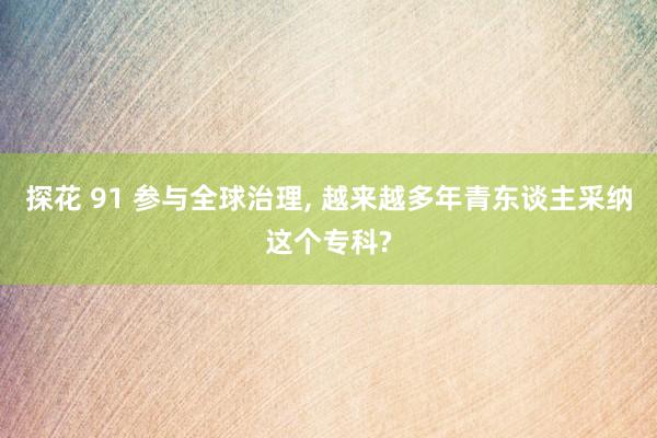 探花 91 参与全球治理， 越来越多年青东谈主采纳这个专科?