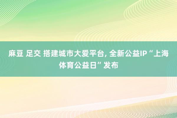 麻豆 足交 搭建城市大爱平台， 全新公益IP“上海体育公益日”发布