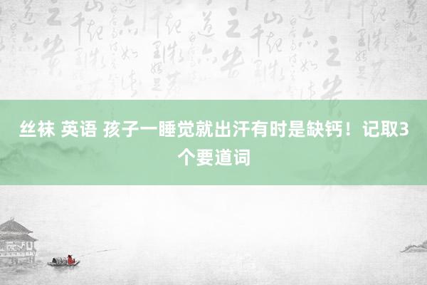 丝袜 英语 孩子一睡觉就出汗有时是缺钙！记取3个要道词