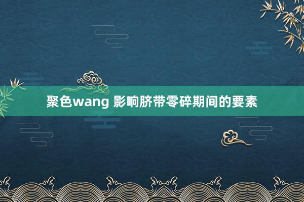 聚色wang 影响脐带零碎期间的要素