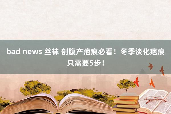 bad news 丝袜 剖腹产疤痕必看！冬季淡化疤痕只需要5步！