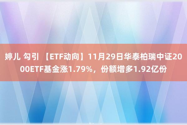 婷儿 勾引 【ETF动向】11月29日华泰柏瑞中证2000ETF基金涨1.79%，份额增多1.92亿份