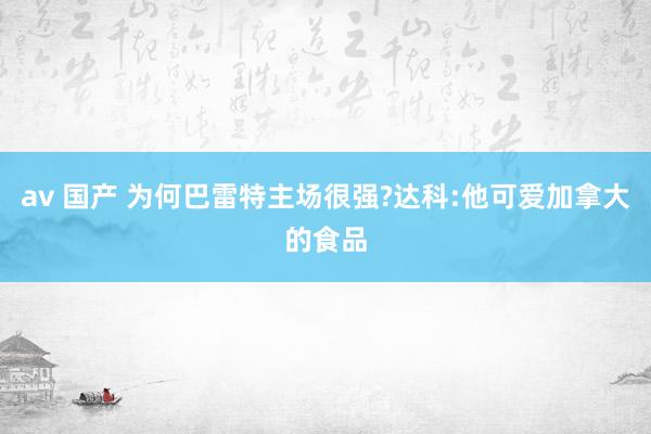 av 国产 为何巴雷特主场很强?达科:他可爱加拿大的食品