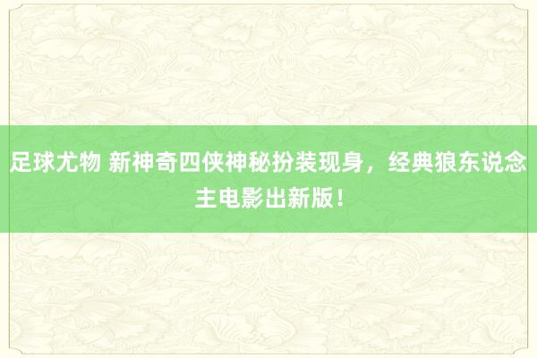 足球尤物 新神奇四侠神秘扮装现身，经典狼东说念主电影出新版！