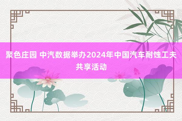 聚色庄园 中汽数据举办2024年中国汽车耐蚀工夫共享活动