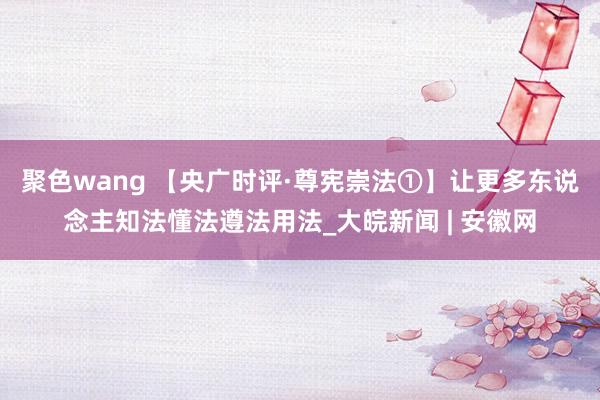 聚色wang 【央广时评·尊宪崇法①】让更多东说念主知法懂法遵法用法_大皖新闻 | 安徽网