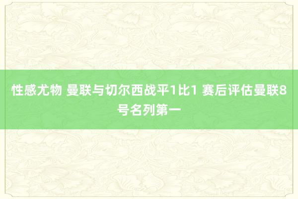 性感尤物 曼联与切尔西战平1比1 赛后评估曼联8号名列第一