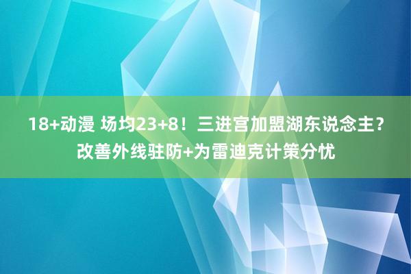 18+动漫 场均23+8！三进宫加盟湖东说念主？改善外线驻防+为雷迪克计策分忧