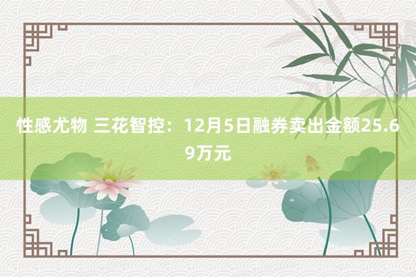 性感尤物 三花智控：12月5日融券卖出金额25.69万元