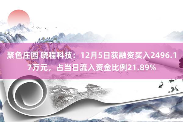 聚色庄园 晓程科技：12月5日获融资买入2496.17万元，占当日流入资金比例21.89%