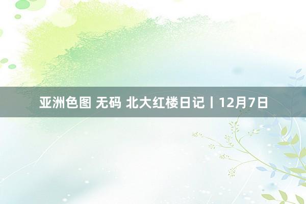 亚洲色图 无码 北大红楼日记丨12月7日