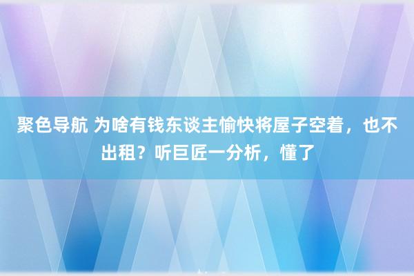 聚色导航 为啥有钱东谈主愉快将屋子空着，也不出租？听巨匠一分析，懂了