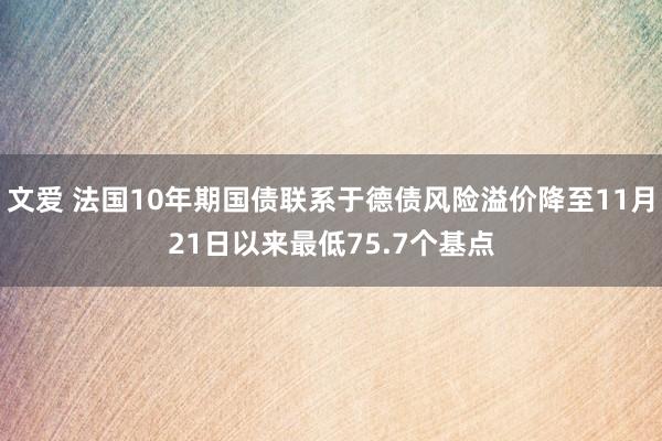 文爱 法国10年期国债联系于德债风险溢价降至11月21日以来最低75.7个基点