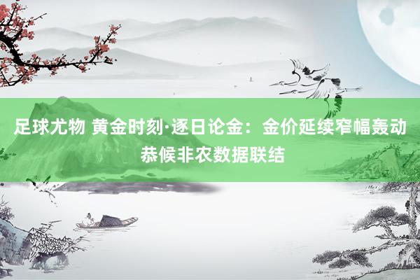 足球尤物 黄金时刻·逐日论金：金价延续窄幅轰动 恭候非农数据联结