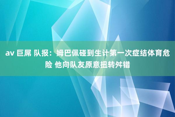 av 巨屌 队报：姆巴佩碰到生计第一次症结体育危险 他向队友原意扭转舛错