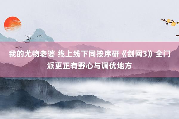 我的尤物老婆 线上线下同按序研《剑网3》全门派更正有野心与调优地方