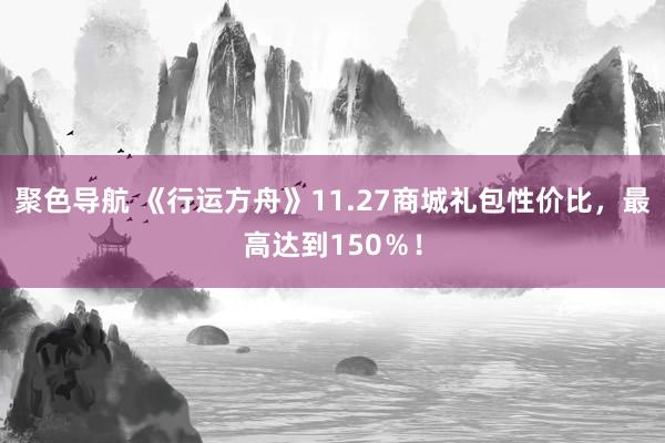 聚色导航 《行运方舟》11.27商城礼包性价比，最高达到150％！