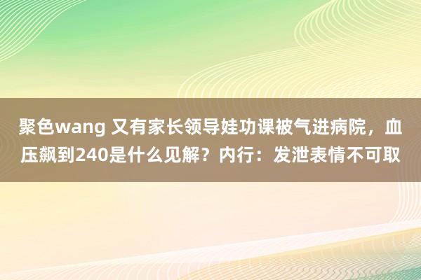 聚色wang 又有家长领导娃功课被气进病院，血压飙到240是什么见解？内行：发泄表情不可取