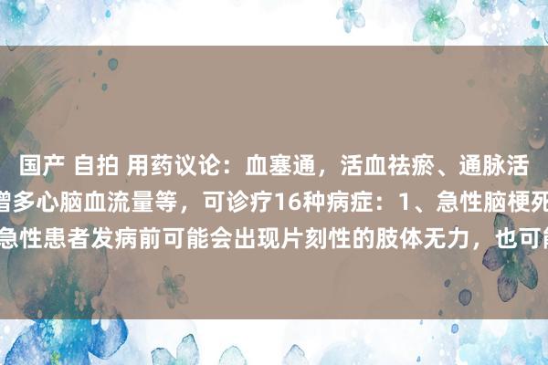 国产 自拍 用药议论：血塞通，活血祛瘀、通脉活络，阻扰血小板聚集和增多心脑血流量等，可诊疗16种病症：1、急性脑梗死 症状理解：急性患者发病前可能会出现片刻性的肢体无力，也可能在莫得症状的前提下遽然发生脑梗...