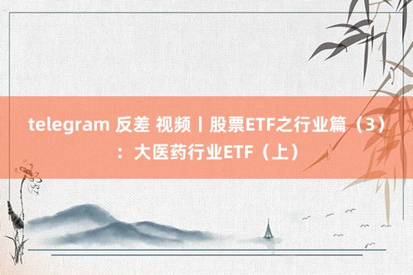 telegram 反差 视频丨股票ETF之行业篇（3）：大医药行业ETF（上）