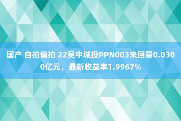 国产 自拍偷拍 22吴中城投PPN003来回量0.0300亿元，最新收益率1.9967%