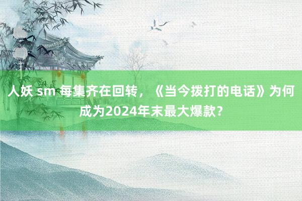 人妖 sm 每集齐在回转，《当今拨打的电话》为何成为2024年末最大爆款？