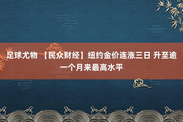 足球尤物 【民众财经】纽约金价连涨三日 升至逾一个月来最高水平